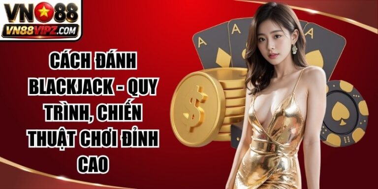 Cách Đánh Blackjack - Quy Trình, Chiến Thuật Chơi Đỉnh Cao 6 Cách Đánh Blackjack
